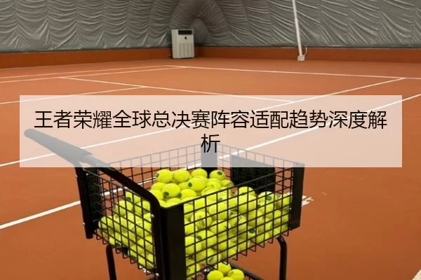 王者荣耀全球总决赛阵容适配趋势深度解析