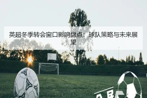 英超冬季转会窗口影响盘点：球队策略与未来展望